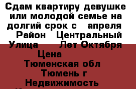 Сдам квартиру девушке или молодой семье на долгий срок с 1 апреля.  › Район ­ Центральный › Улица ­ 50 Лет Октября  › Цена ­ 15 000 - Тюменская обл., Тюмень г. Недвижимость » Квартиры аренда   . Тюменская обл.,Тюмень г.